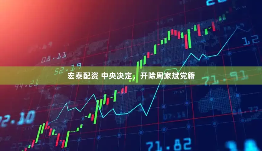 宏泰配资 中央决定，开除周家斌党籍