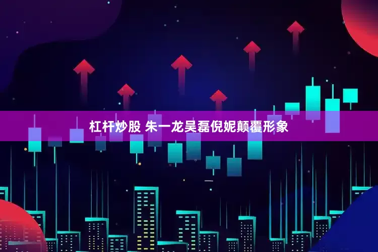 杠杆炒股 朱一龙吴磊倪妮颠覆形象
