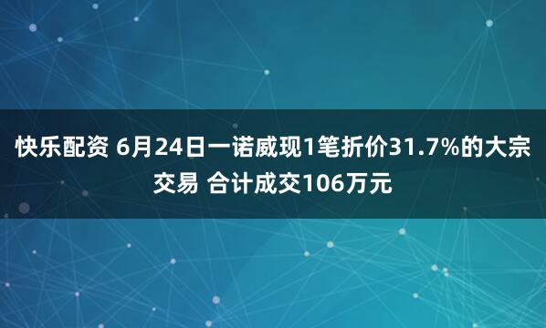 快乐配资 6月24日一诺威现1笔折价31.7%的大宗交易 合计成交106万元