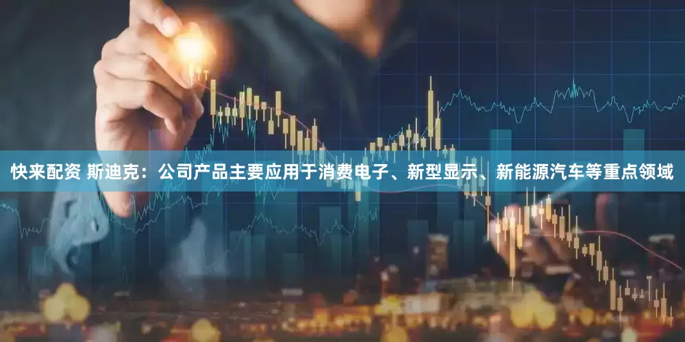快来配资 斯迪克：公司产品主要应用于消费电子、新型显示、新能源汽车等重点领域