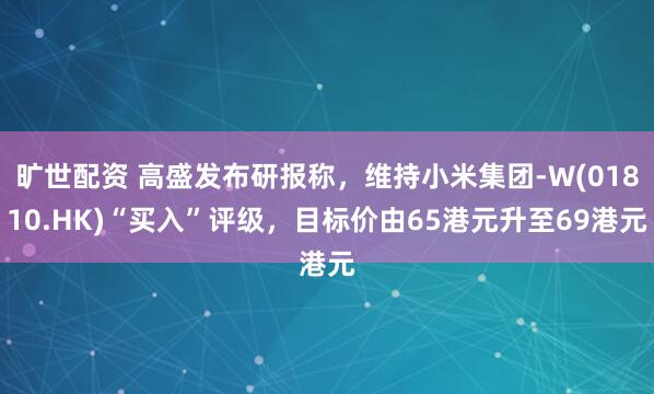 旷世配资 高盛发布研报称，维持小米集团-W(01810.HK)“买入”评级，目标价由65港元升至69港元