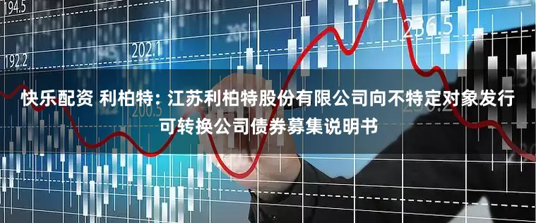 快乐配资 利柏特: 江苏利柏特股份有限公司向不特定对象发行可转换公司债券募集说明书