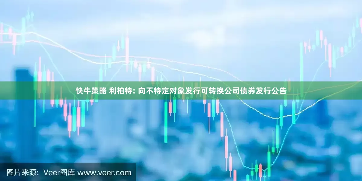 快牛策略 利柏特: 向不特定对象发行可转换公司债券发行公告