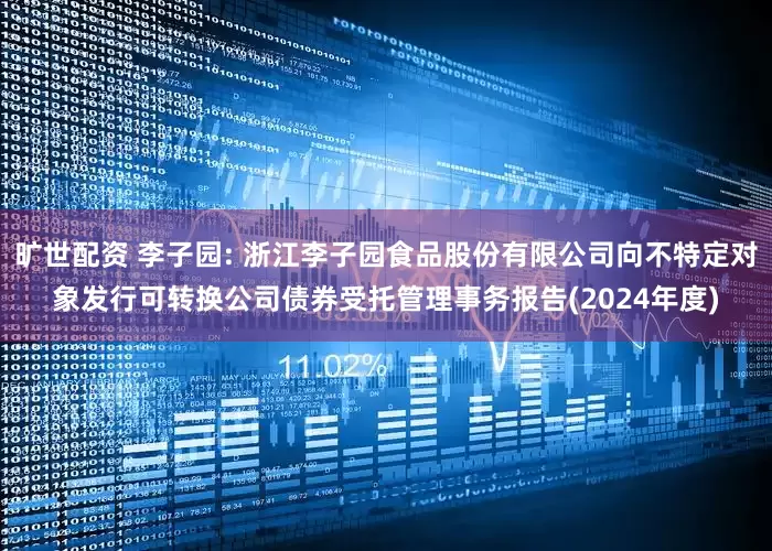 旷世配资 李子园: 浙江李子园食品股份有限公司向不特定对象发行可转换公司债券受托管理事务报告(2024年度)