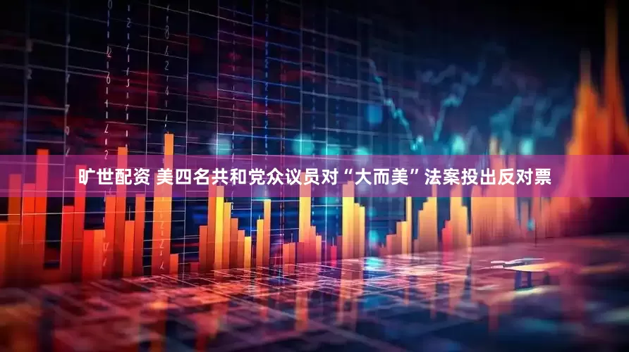 旷世配资 美四名共和党众议员对“大而美”法案投出反对票