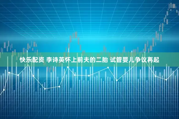 快乐配资 李诗英怀上前夫的二胎 试管婴儿争议再起