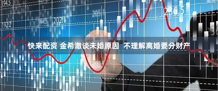 快来配资 金希澈谈未婚原因  不理解离婚要分财产