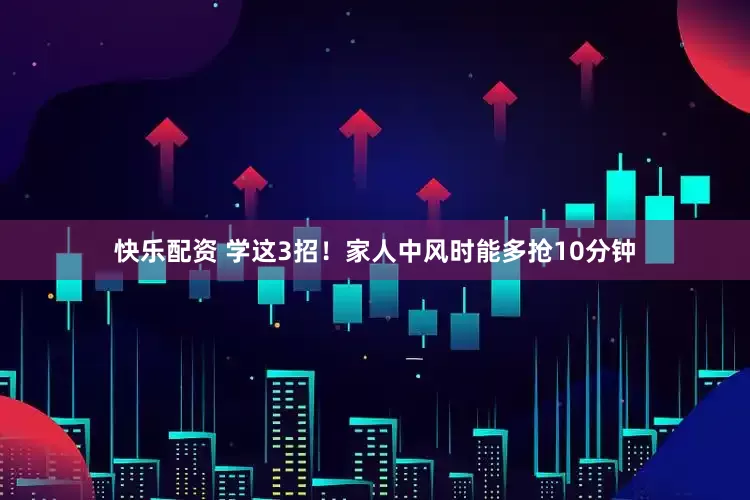 快乐配资 学这3招！家人中风时能多抢10分钟