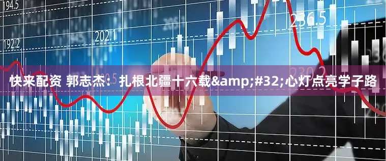 快来配资 郭志杰：扎根北疆十六载&#32;心灯点亮学子路