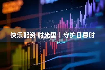 快乐配资 时光里丨守护日暮时