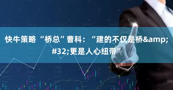 快牛策略 “桥总”曹科：“建的不仅是桥&#32;更是人心纽带”