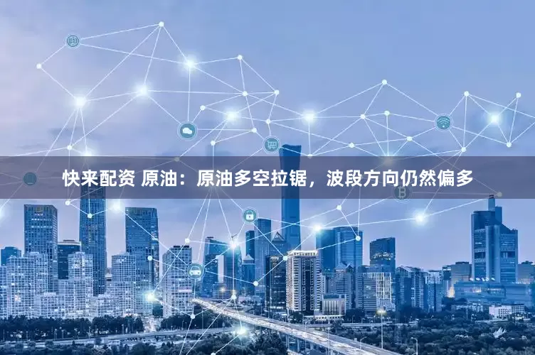 快来配资 原油：原油多空拉锯，波段方向仍然偏多