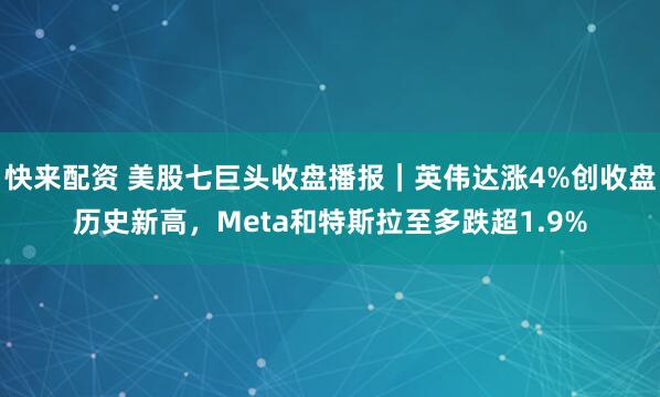 快来配资 美股七巨头收盘播报｜英伟达涨4%创收盘历史新高，Meta和特斯拉至多跌超1.9%