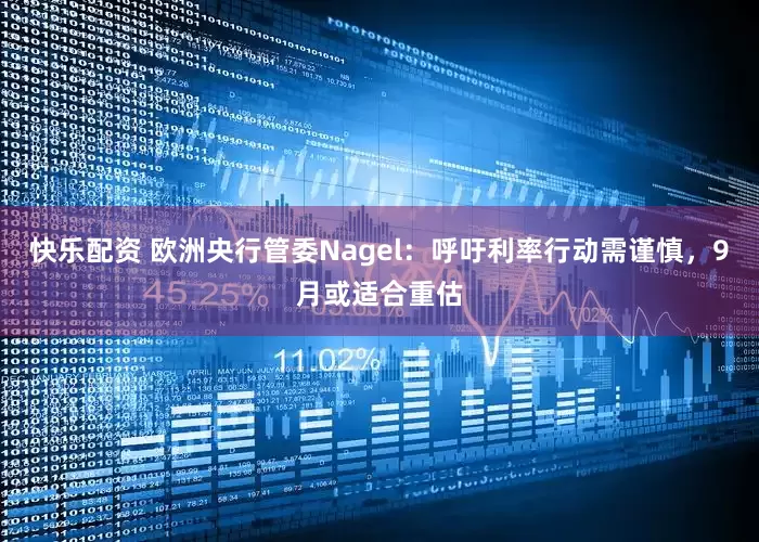 快乐配资 欧洲央行管委Nagel：呼吁利率行动需谨慎，9月或适合重估