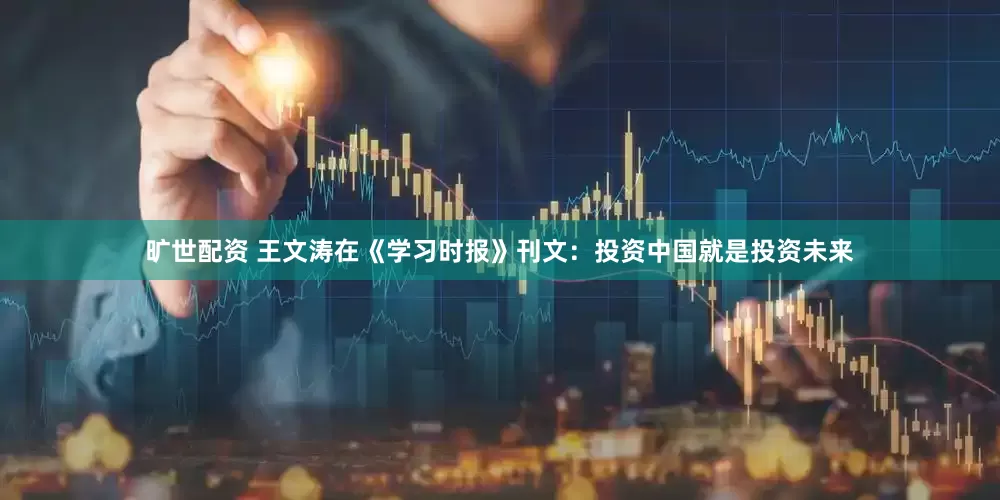 旷世配资 王文涛在《学习时报》刊文：投资中国就是投资未来