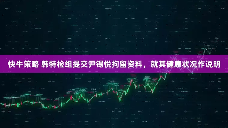 快牛策略 韩特检组提交尹锡悦拘留资料，就其健康状况作说明