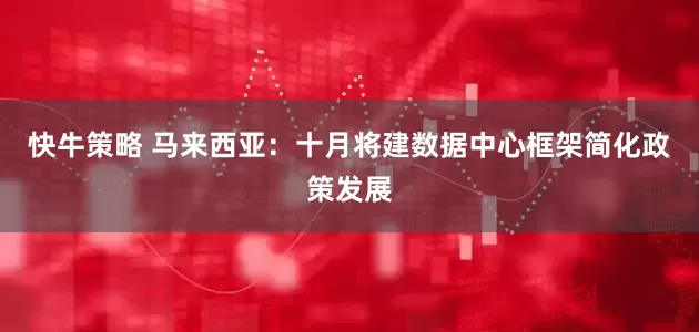 快牛策略 马来西亚：十月将建数据中心框架简化政策发展