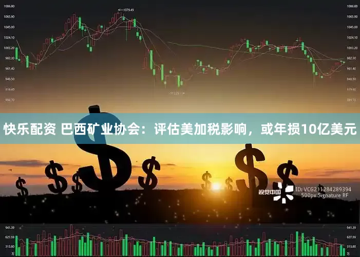 快乐配资 巴西矿业协会：评估美加税影响，或年损10亿美元