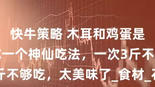 快牛策略 木耳和鸡蛋是绝配，教你一个神仙吃法，一次3斤不够吃，太美味了_食材_石锅_营养