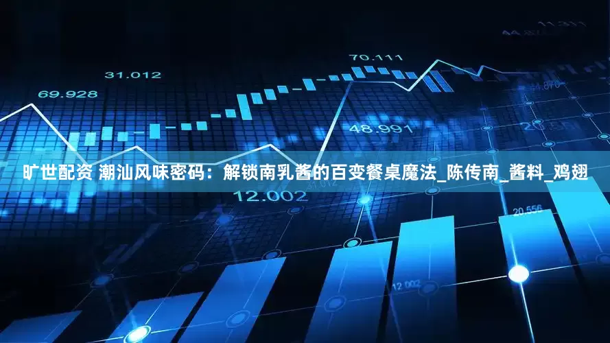 旷世配资 潮汕风味密码：解锁南乳酱的百变餐桌魔法_陈传南_酱料_鸡翅
