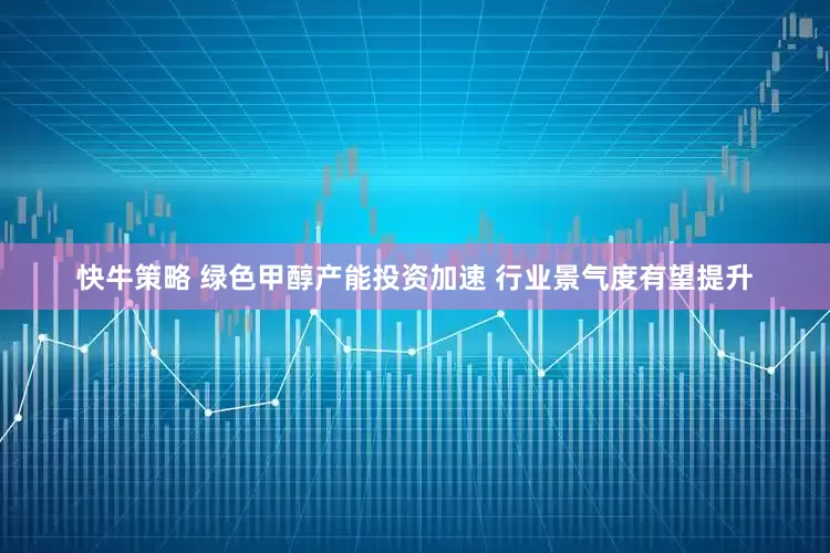 快牛策略 绿色甲醇产能投资加速 行业景气度有望提升