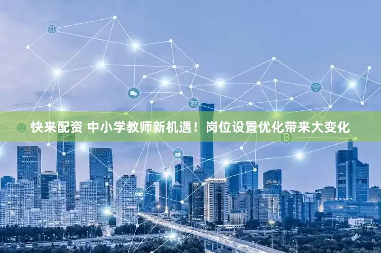 快来配资 中小学教师新机遇！岗位设置优化带来大变化