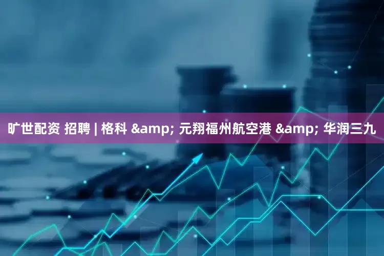 旷世配资 招聘 | 格科 & 元翔福州航空港 & 华润三九