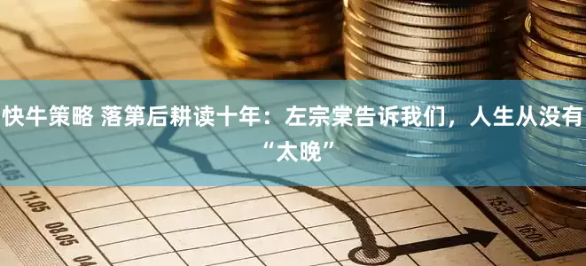 快牛策略 落第后耕读十年：左宗棠告诉我们，人生从没有 “太晚”