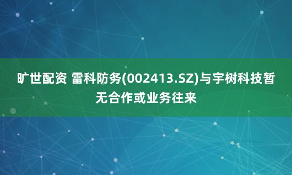 旷世配资 雷科防务(002413.SZ)与宇树科技暂无合作或业务往来